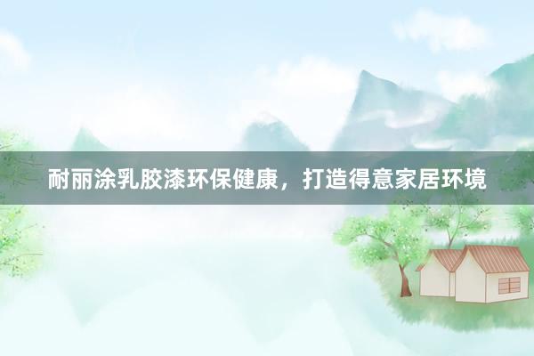 耐丽涂乳胶漆环保健康，打造得意家居环境