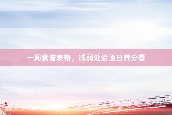 一周食谱表格，减弱处治逐日养分餐