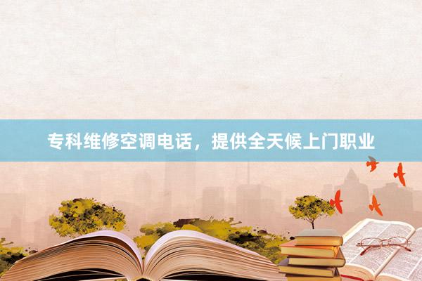 专科维修空调电话，提供全天候上门职业