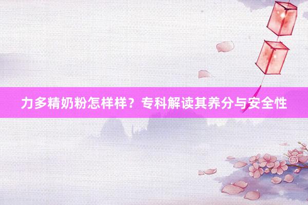 力多精奶粉怎样样？专科解读其养分与安全性