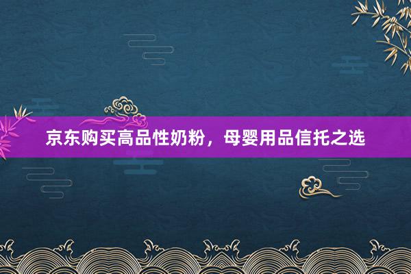 京东购买高品性奶粉，母婴用品信托之选