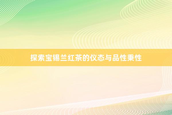 探索宝锡兰红茶的仪态与品性秉性