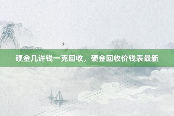 硬金几许钱一克回收，硬金回收价钱表最新