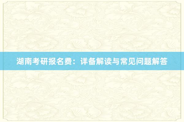 湖南考研报名费：详备解读与常见问题解答
