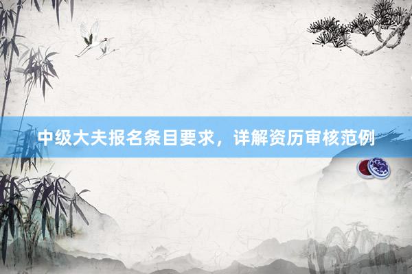 中级大夫报名条目要求，详解资历审核范例