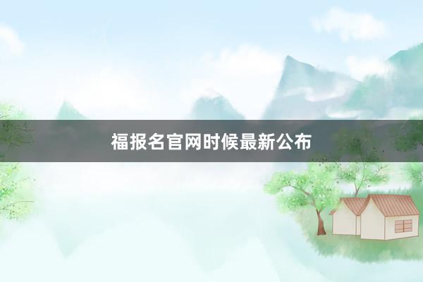 福报名官网时候最新公布