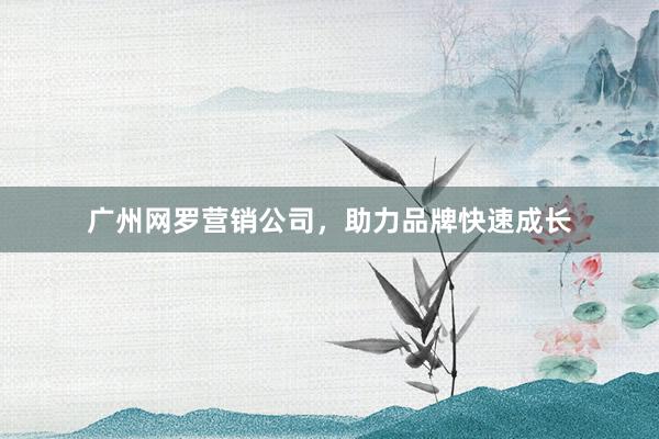 广州网罗营销公司，助力品牌快速成长