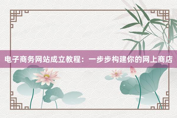 电子商务网站成立教程：一步步构建你的网上商店